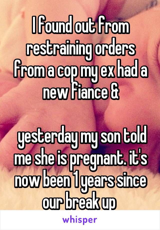 I found out from restraining orders from a cop my ex had a new fiance &

 yesterday my son told me she is pregnant. it's now been 1 years since our break up 