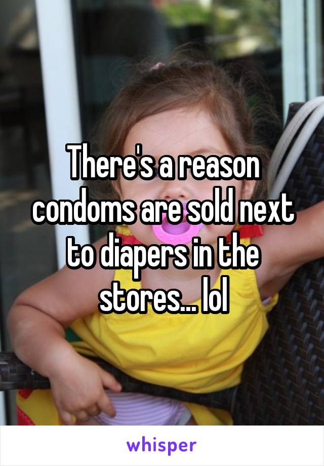 There's a reason condoms are sold next to diapers in the stores... lol