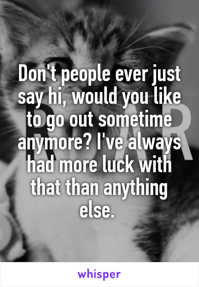 Don't people ever just say hi, would you like to go out sometime anymore? I've always had more luck with that than anything else. 