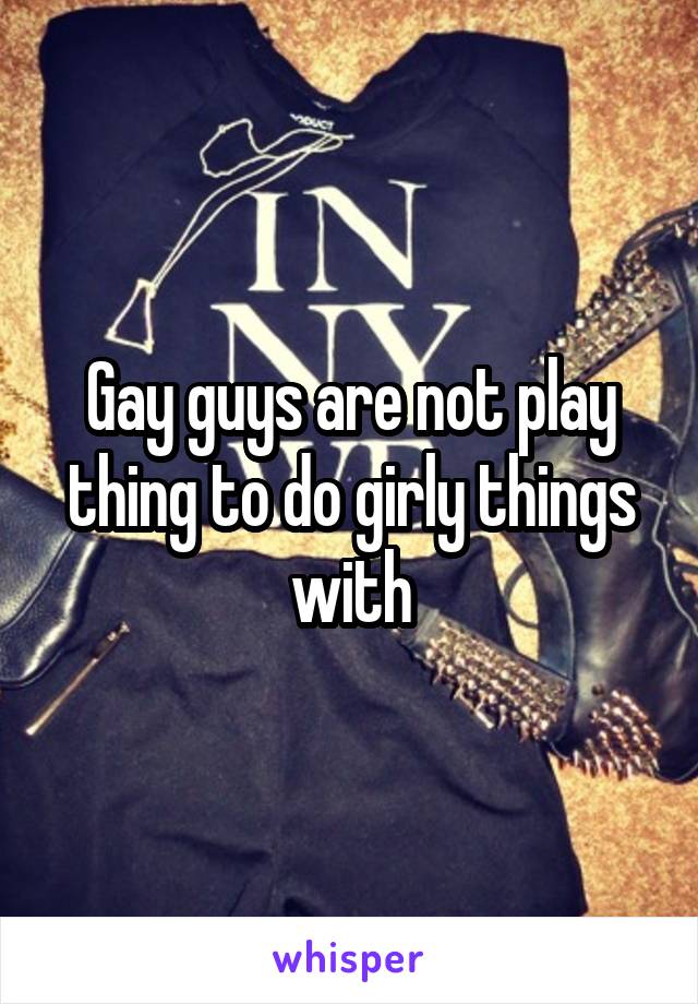 Gay guys are not play thing to do girly things with