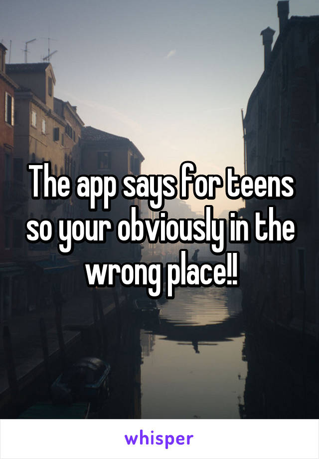 The app says for teens so your obviously in the wrong place!!