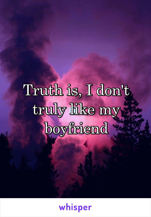 Truth is, I don't truly like my boyfriend