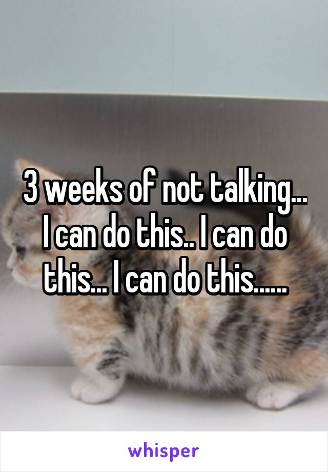 3 weeks of not talking... I can do this.. I can do this... I can do this......