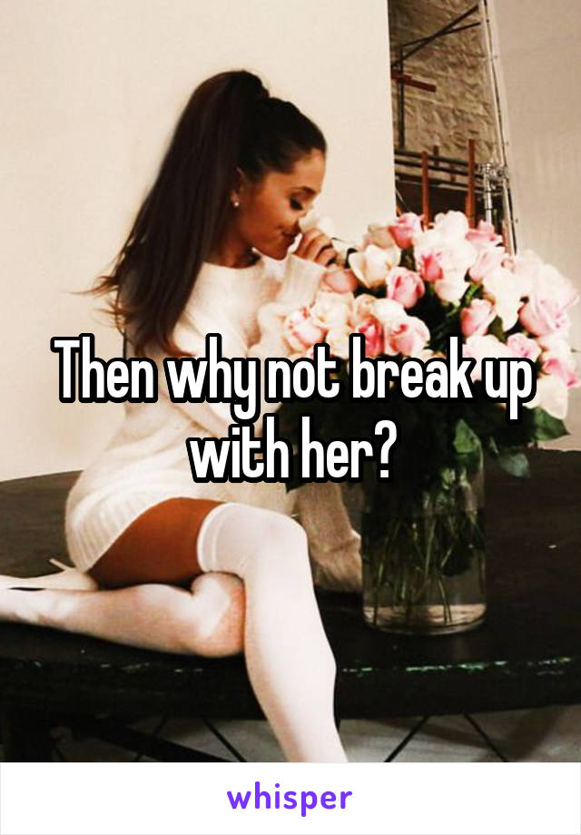 Then why not break up with her?