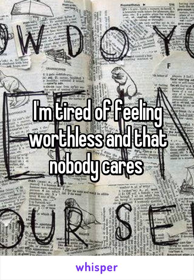 I'm tired of feeling worthless and that nobody cares 