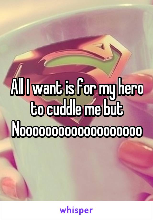 All I want is for my hero to cuddle me but
Nooooooooooooooooooo