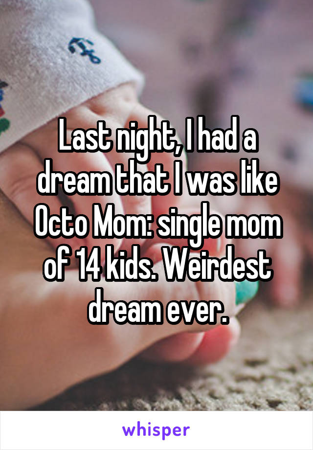 Last night, I had a dream that I was like Octo Mom: single mom of 14 kids. Weirdest dream ever.