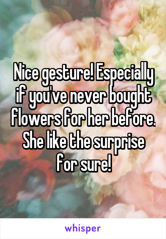 Nice gesture! Especially if you've never bought flowers for her before. She like the surprise for sure!