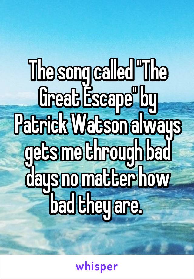The song called "The Great Escape" by Patrick Watson always gets me through bad days no matter how bad they are. 