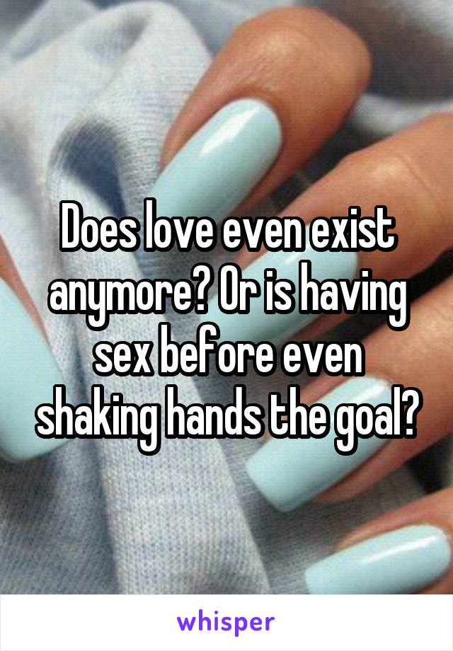 Does love even exist anymore? Or is having sex before even shaking hands the goal?