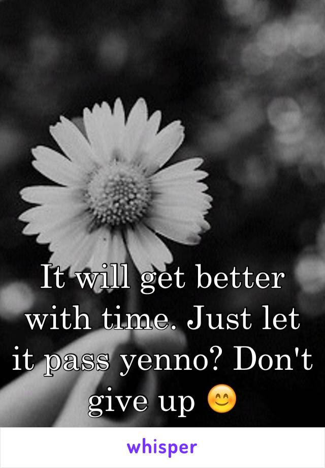 It will get better with time. Just let it pass yenno? Don't give up 😊