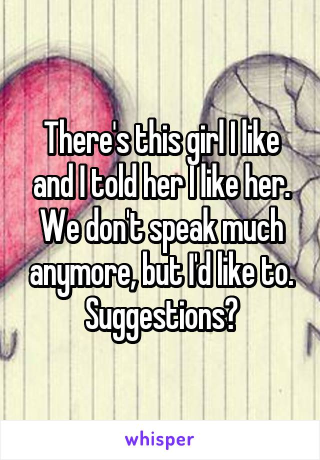 There's this girl I like and I told her I like her. We don't speak much anymore, but I'd like to. Suggestions?