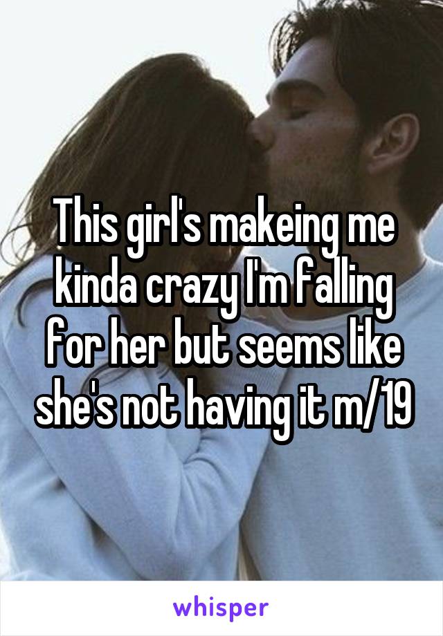 This girl's makeing me kinda crazy I'm falling for her but seems like she's not having it m/19
