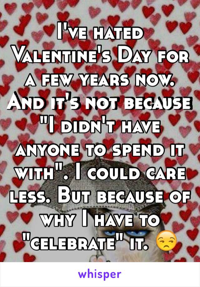 I've hated Valentine's Day for a few years now. And it's not because "I didn't have anyone to spend it with". I could care less. But because of why I have to "celebrate" it. 😒