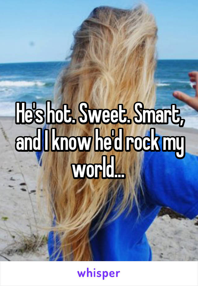 He's hot. Sweet. Smart, and I know he'd rock my world... 