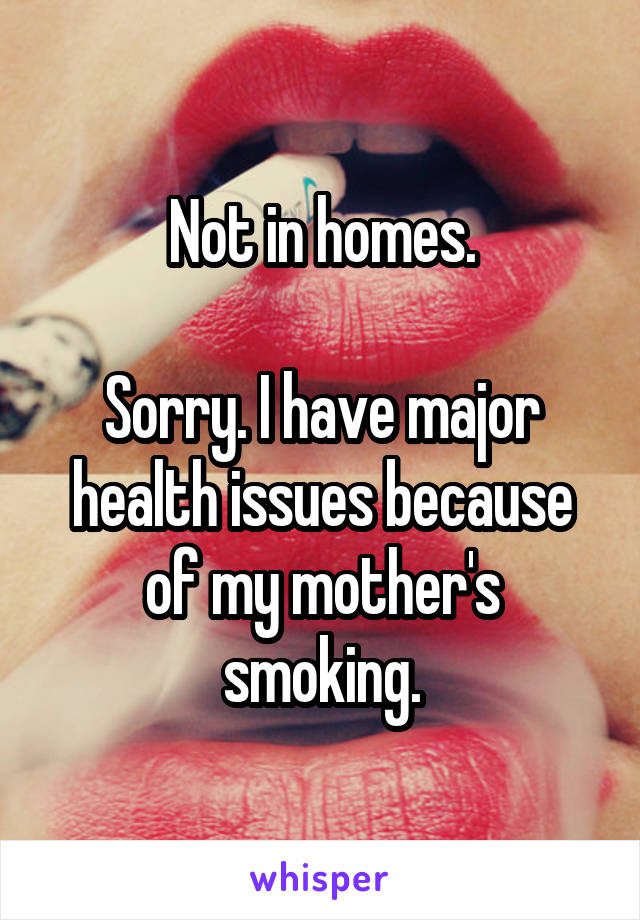 Not in homes.

Sorry. I have major health issues because of my mother's smoking.