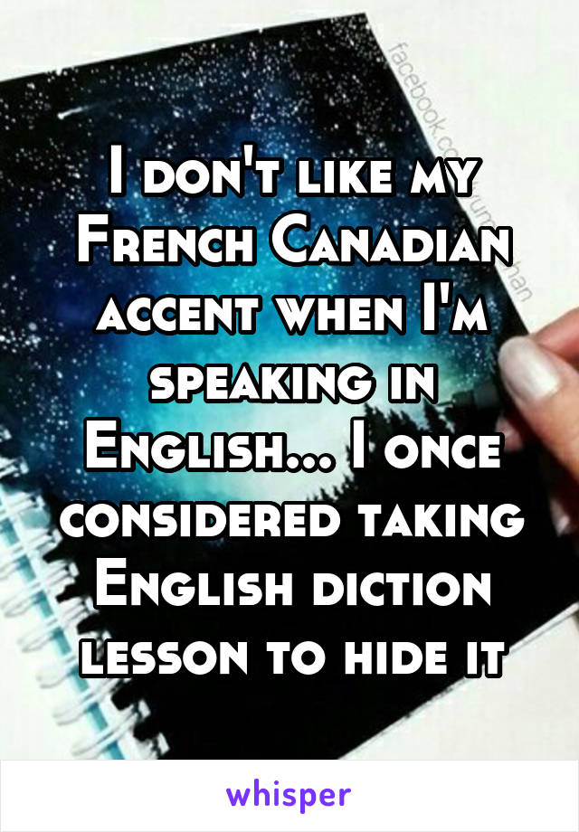I don't like my French Canadian accent when I'm speaking in English... I once considered taking English diction lesson to hide it