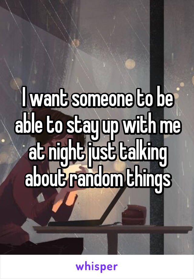 I want someone to be able to stay up with me at night just talking about random things