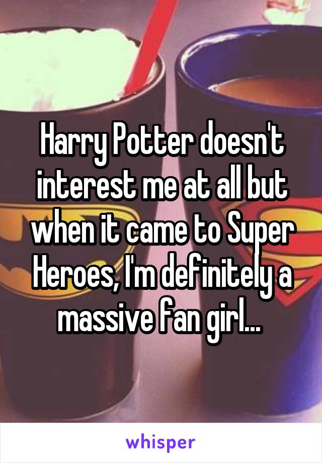 Harry Potter doesn't interest me at all but when it came to Super Heroes, I'm definitely a massive fan girl... 