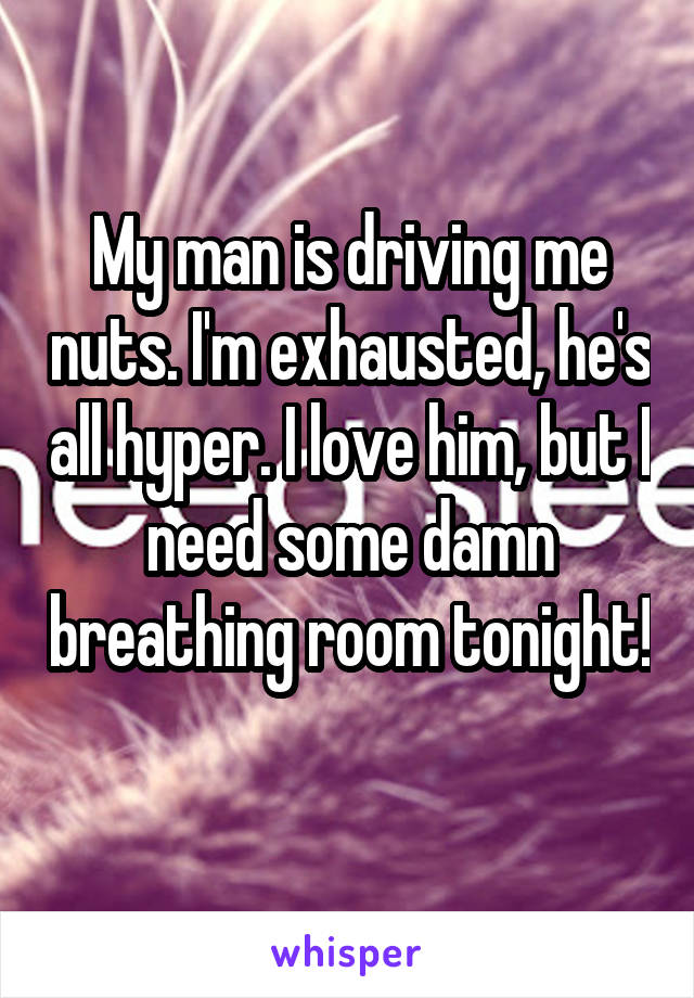My man is driving me nuts. I'm exhausted, he's all hyper. I love him, but I need some damn breathing room tonight! 