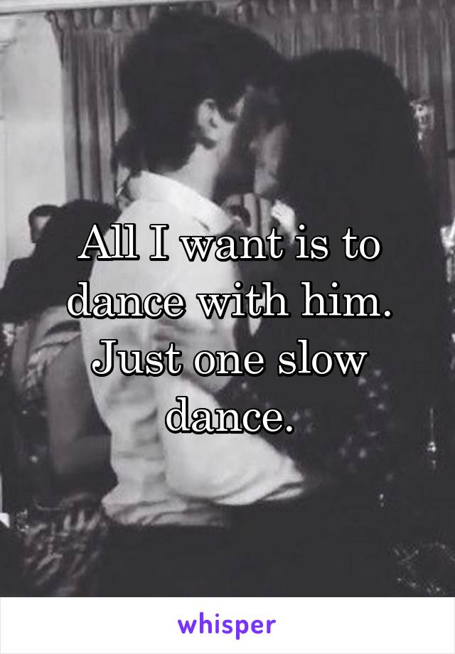 All I want is to dance with him.
Just one slow dance.