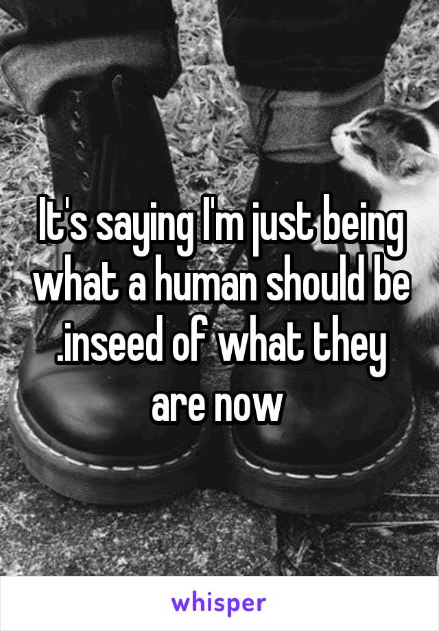 It's saying I'm just being what a human should be .inseed of what they are now 