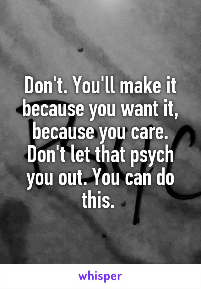 Don't. You'll make it because you want it, because you care. Don't let that psych you out. You can do this. 