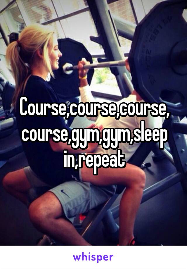 Course,course,course,
course,gym,gym,sleep in,repeat
