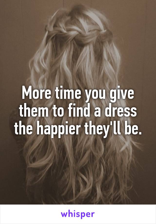 More time you give them to find a dress the happier they'll be.