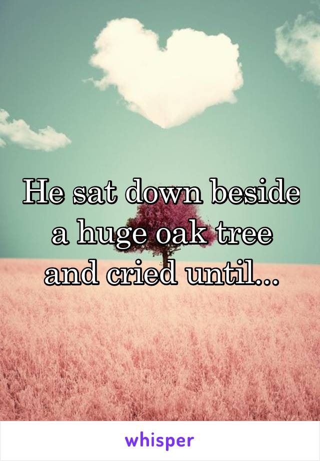 He sat down beside a huge oak tree and cried until...