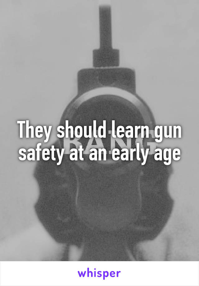 They should learn gun safety at an early age