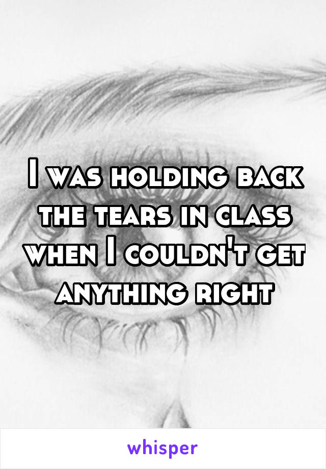 I was holding back the tears in class when I couldn't get anything right