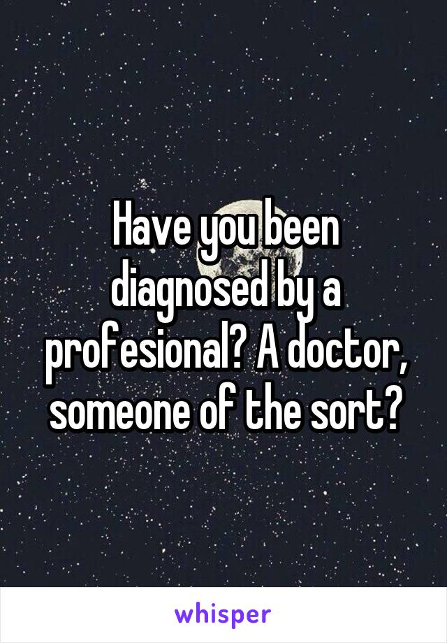Have you been diagnosed by a profesional? A doctor, someone of the sort?