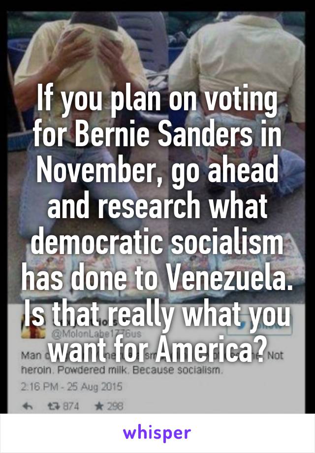 If you plan on voting for Bernie Sanders in November, go ahead and research what democratic socialism has done to Venezuela. Is that really what you want for America?