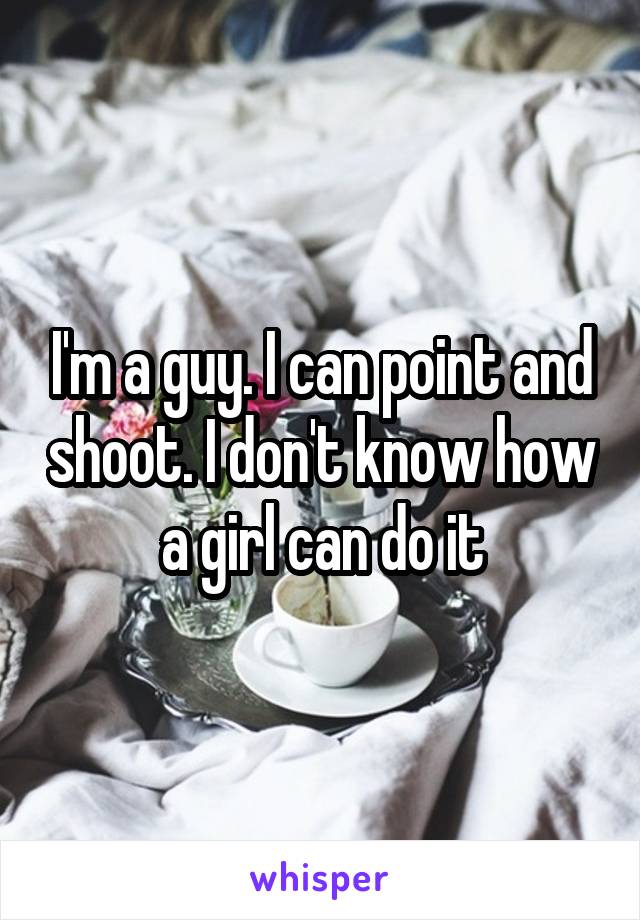 I'm a guy. I can point and shoot. I don't know how a girl can do it