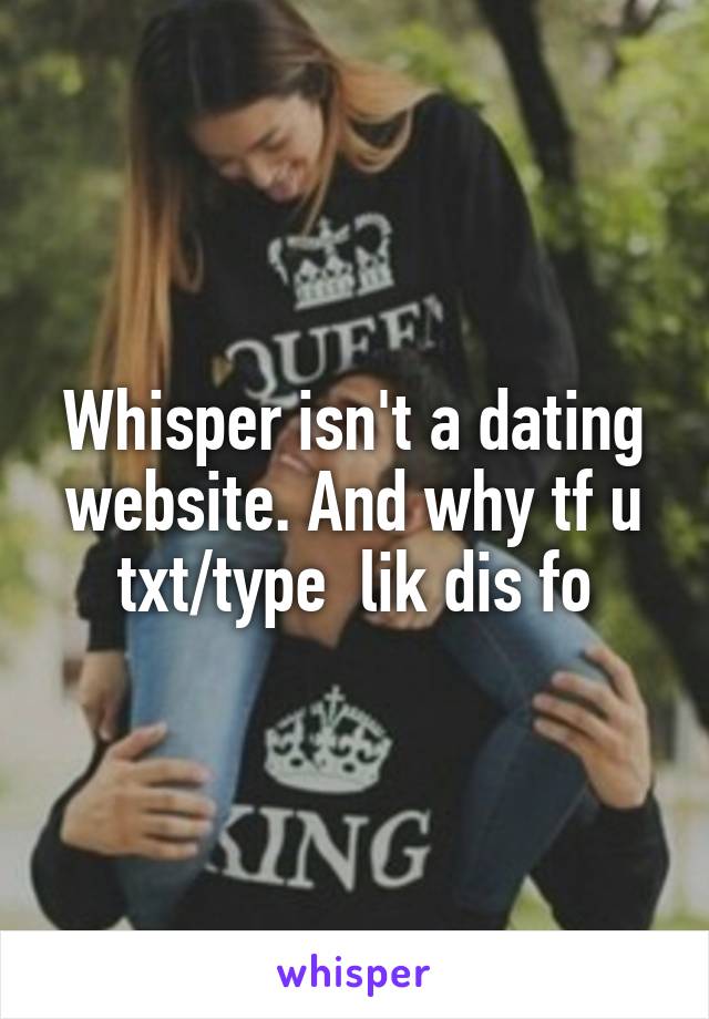 Whisper isn't a dating website. And why tf u txt/type  lik dis fo