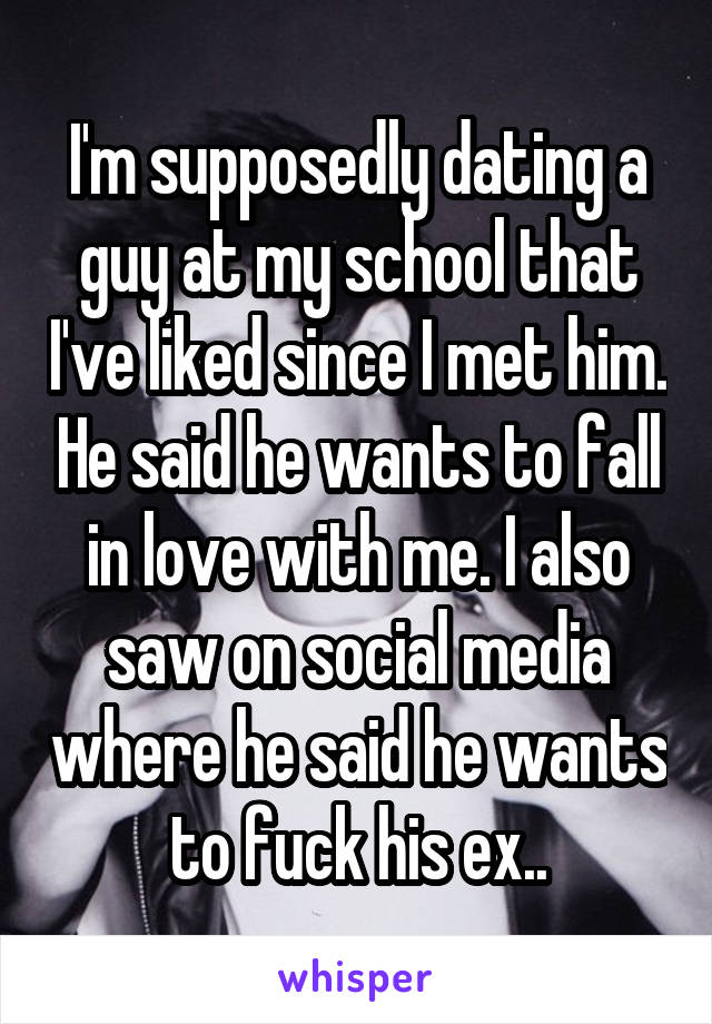 I'm supposedly dating a guy at my school that I've liked since I met him. He said he wants to fall in love with me. I also saw on social media where he said he wants to fuck his ex..