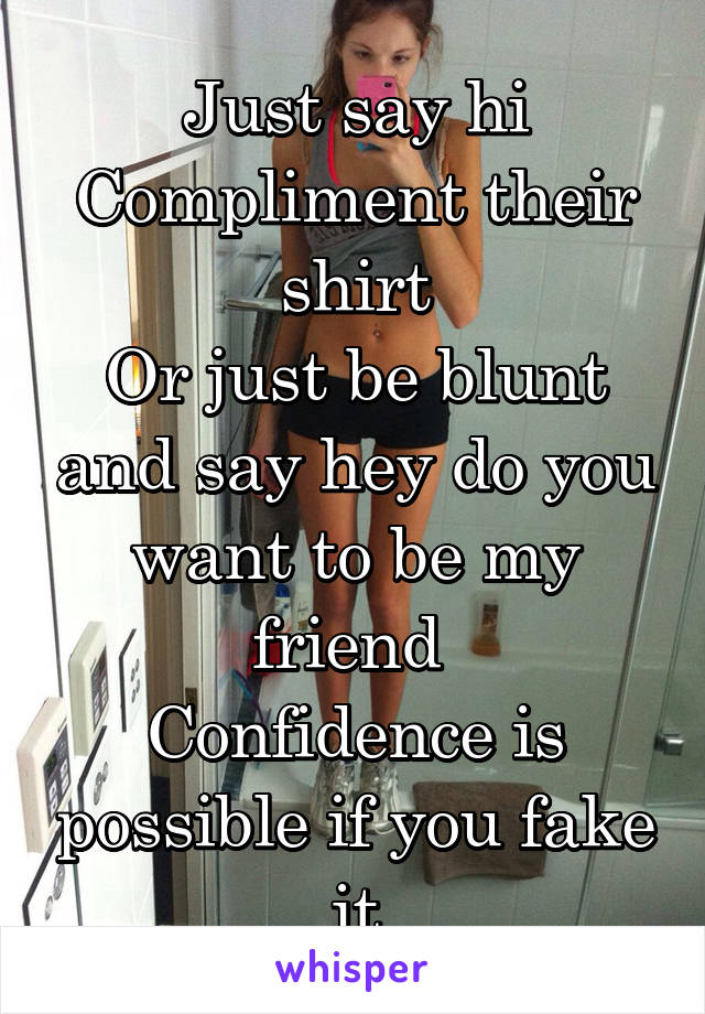 Just say hi
Compliment their shirt
Or just be blunt and say hey do you want to be my friend 
Confidence is possible if you fake it