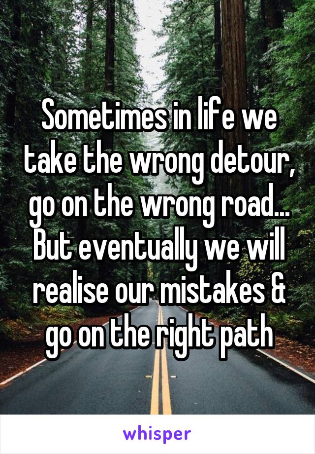 Sometimes in life we take the wrong detour, go on the wrong road... But eventually we will realise our mistakes & go on the right path