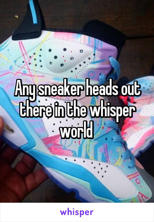 Any sneaker heads out there in the whisper world 
