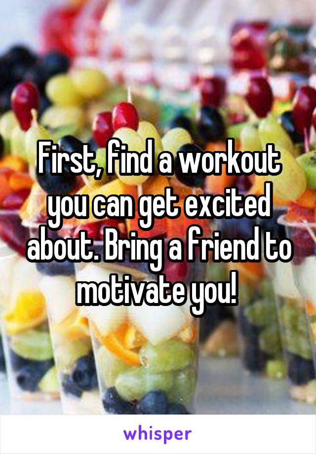 First, find a workout you can get excited about. Bring a friend to motivate you! 