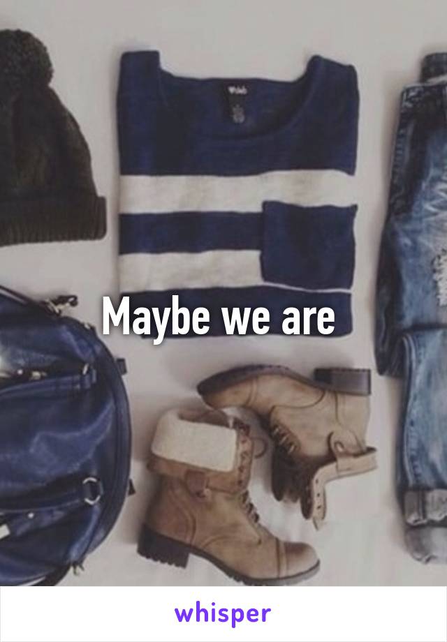 Maybe we are 