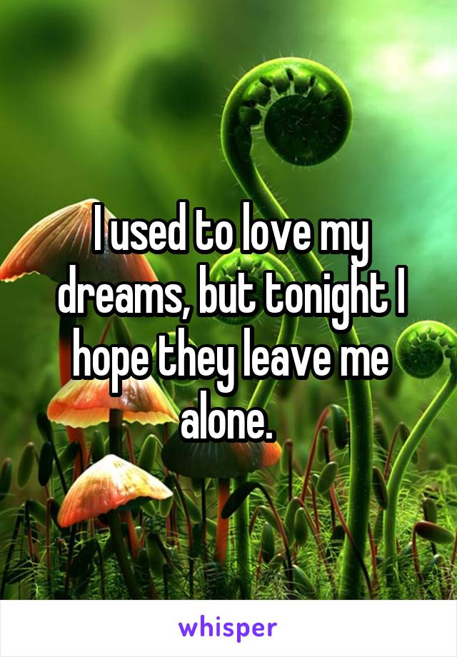 I used to love my dreams, but tonight I hope they leave me alone. 