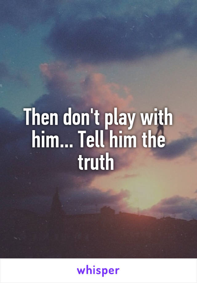 Then don't play with him... Tell him the truth 