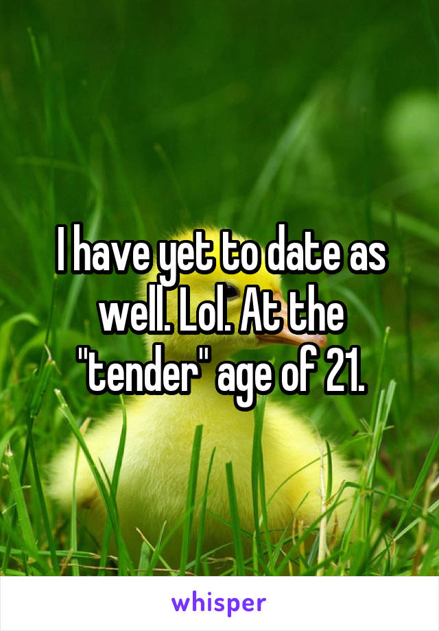 I have yet to date as well. Lol. At the "tender" age of 21.