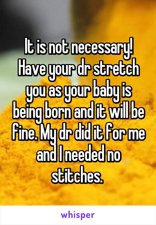 It is not necessary! Have your dr stretch you as your baby is being born and it will be fine. My dr did it for me and I needed no stitches. 