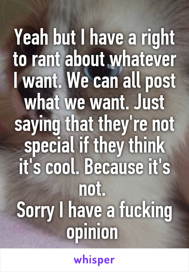 Yeah but I have a right to rant about whatever I want. We can all post what we want. Just saying that they're not special if they think it's cool. Because it's not. 
Sorry I have a fucking opinion 