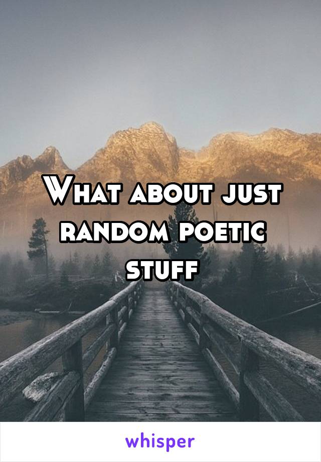 What about just random poetic stuff