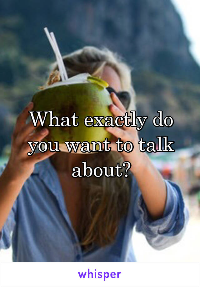 What exactly do you want to talk about?