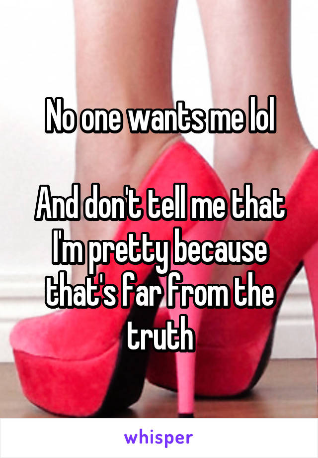 No one wants me lol

And don't tell me that I'm pretty because that's far from the truth